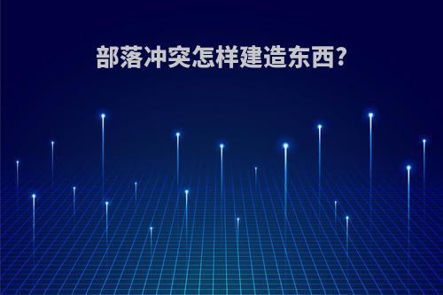 部落冲突怎样建造东西?