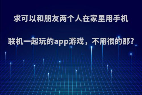 求可以和朋友两个人在家里用手机联机一起玩的app游戏，不用很的那?