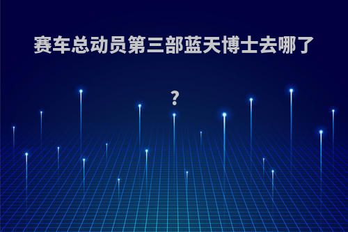 赛车总动员第三部蓝天博士去哪了?