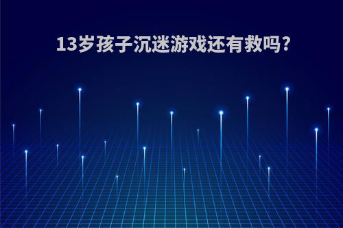 13岁孩子沉迷游戏还有救吗?
