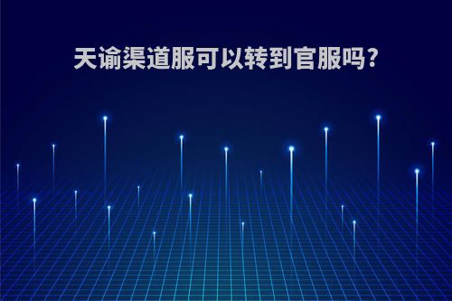 天谕渠道服可以转到官服吗?