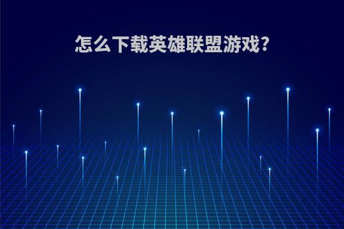 怎么下载英雄联盟游戏?