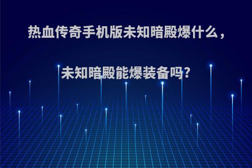热血传奇手机版未知暗殿爆什么，未知暗殿能爆装备吗?