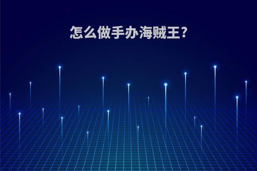 怎么做手办海贼王?