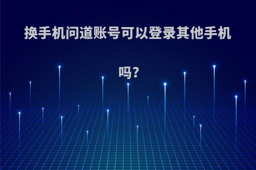 换手机问道账号可以登录其他手机吗?