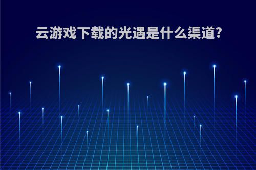 云游戏下载的光遇是什么渠道?