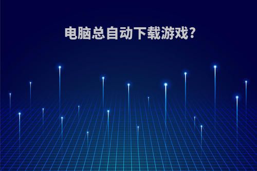 电脑总自动下载游戏?