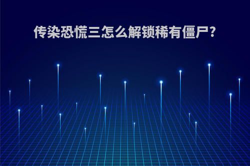 传染恐慌三怎么解锁稀有僵尸?