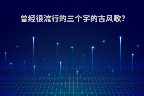 曾经很流行的三个字的古风歌?