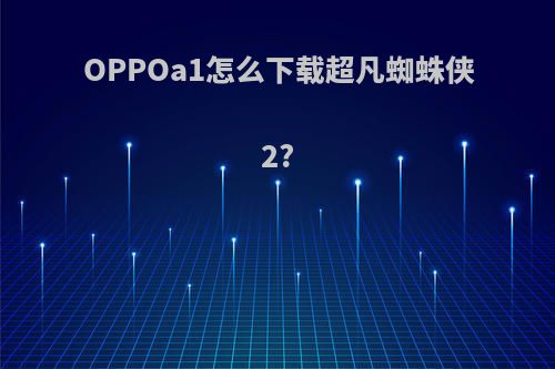 OPPOa1怎么下载超凡蜘蛛侠2?