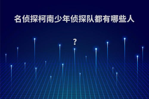 名侦探柯南少年侦探队都有哪些人?
