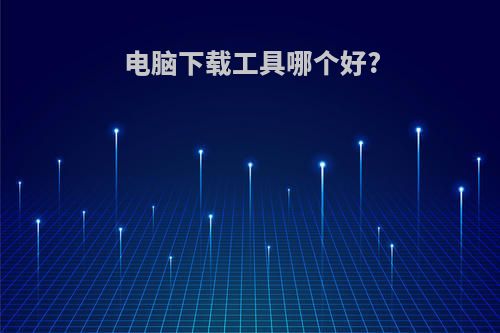 电脑下载工具哪个好?