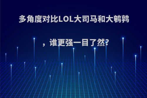 多角度对比LOL大司马和大鹌鹑，谁更强一目了然?