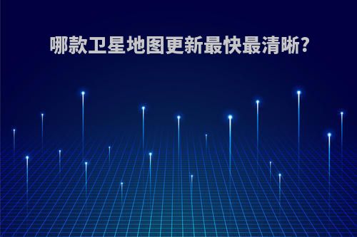 哪款卫星地图更新最快最清晰?