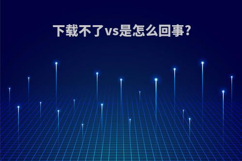 下载不了vs是怎么回事?