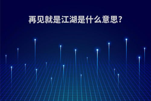 再见就是江湖是什么意思?