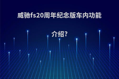 威驰fs20周年纪念版车内功能介绍?