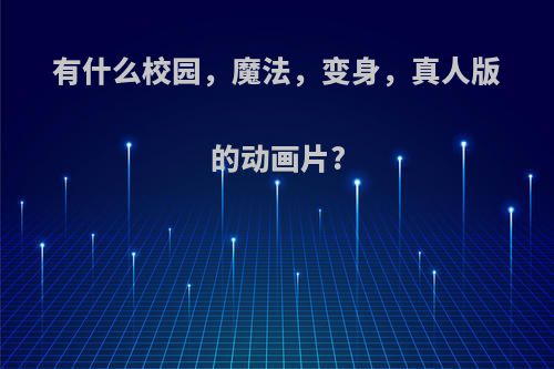 有什么校园，魔法，变身，真人版的动画片?