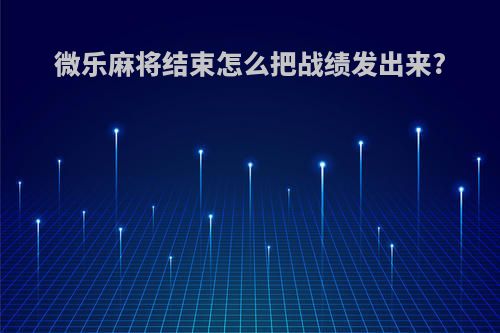 微乐麻将结束怎么把战绩发出来?