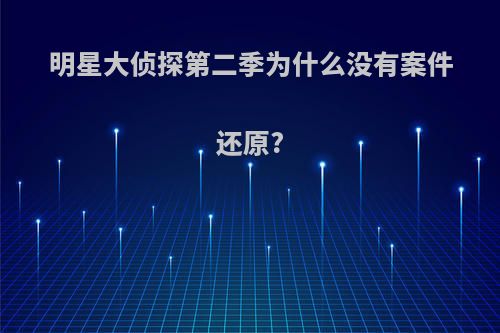 明星大侦探第二季为什么没有案件还原?