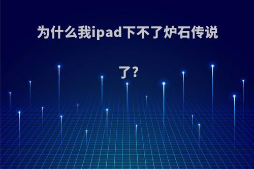 为什么我ipad下不了炉石传说了?
