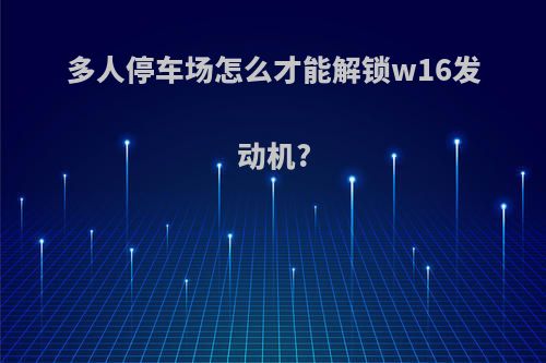 多人停车场怎么才能解锁w16发动机?