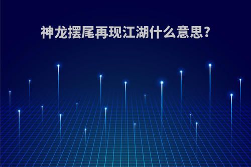 神龙摆尾再现江湖什么意思?