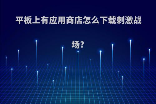 平板上有应用商店怎么下载刺激战场?