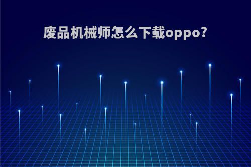 废品机械师怎么下载oppo?