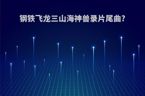 钢铁飞龙三山海神兽录片尾曲?
