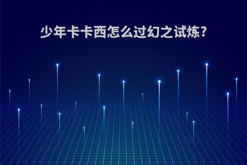 少年卡卡西怎么过幻之试炼?