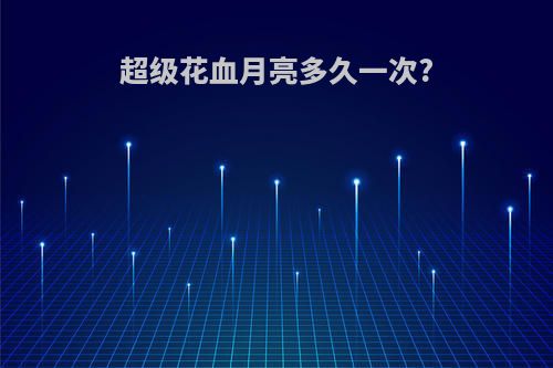 超级花血月亮多久一次?