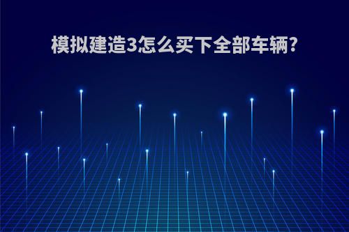 模拟建造3怎么买下全部车辆?
