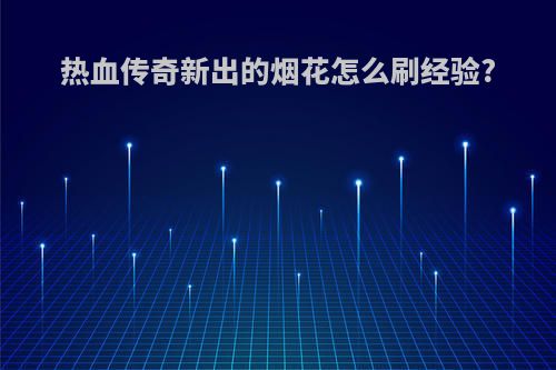 热血传奇新出的烟花怎么刷经验?