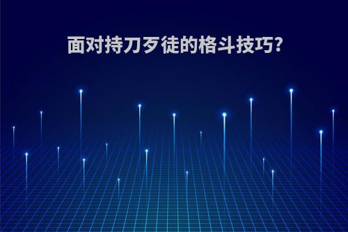 面对持刀歹徒的格斗技巧?