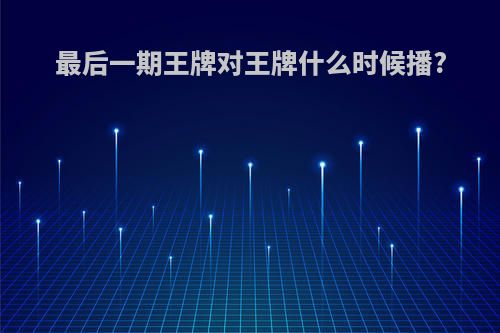 最后一期王牌对王牌什么时候播?