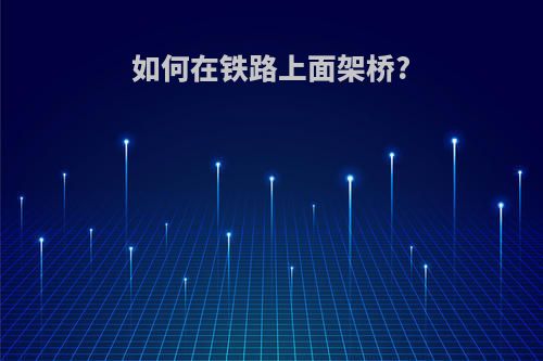 如何在铁路上面架桥?