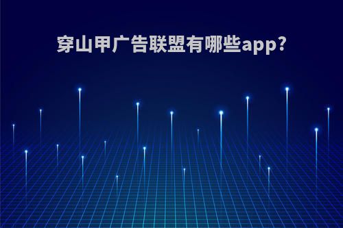 穿山甲广告联盟有哪些app?