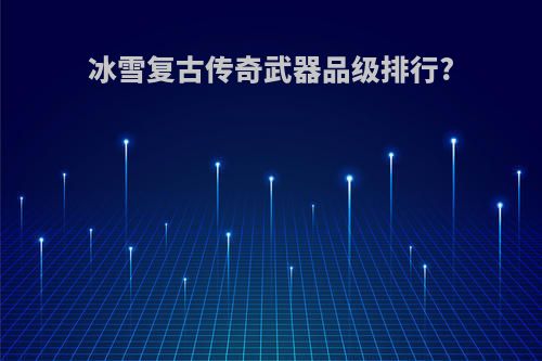 冰雪复古传奇武器品级排行?