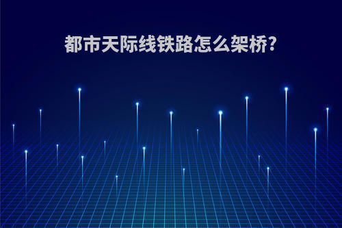 都市天际线铁路怎么架桥?