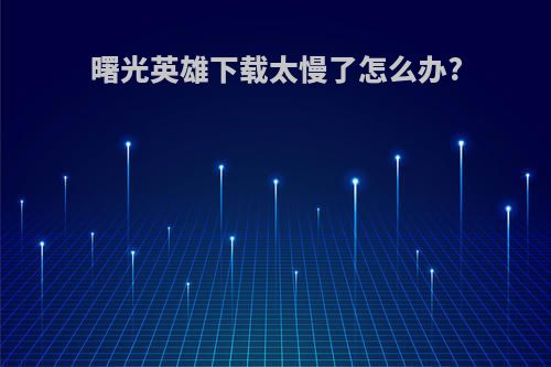曙光英雄下载太慢了怎么办?