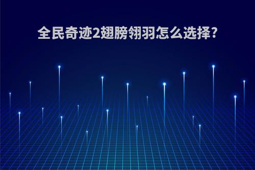 全民奇迹2翅膀翎羽怎么选择?