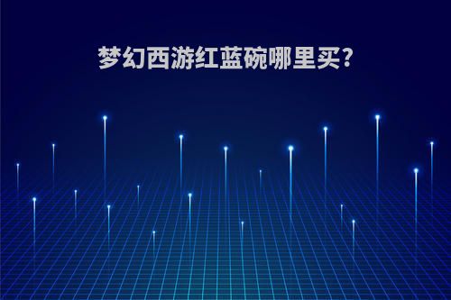 梦幻西游红蓝碗哪里买?