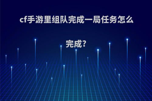 cf手游里组队完成一局任务怎么完成?