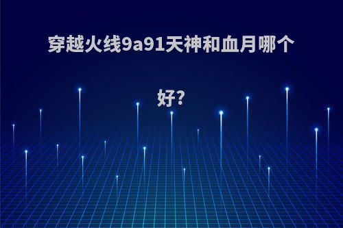 穿越火线9a91天神和血月哪个好?