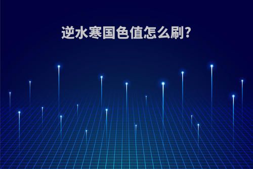 逆水寒国色值怎么刷?