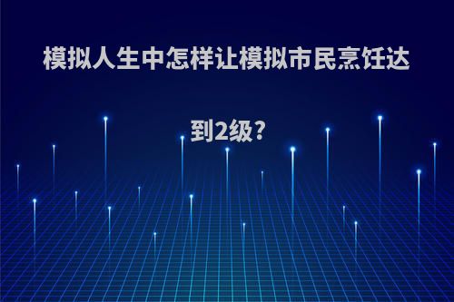 模拟人生中怎样让模拟市民烹饪达到2级?