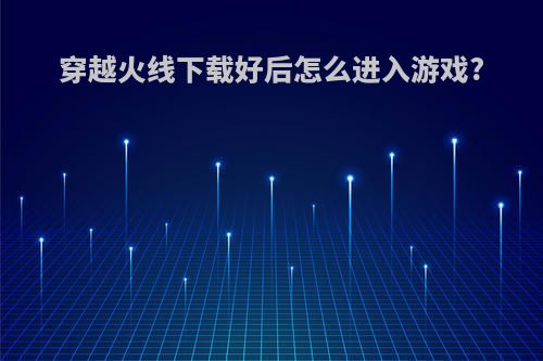 穿越火线下载好后怎么进入游戏?