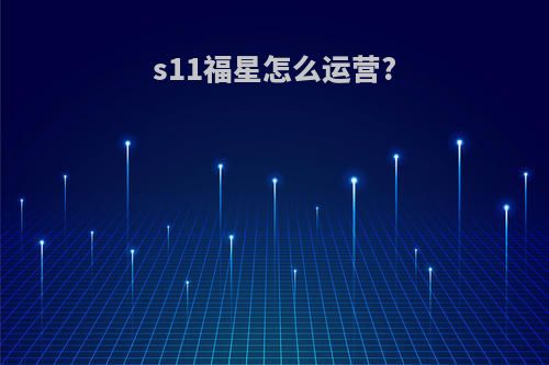 s11福星怎么运营?