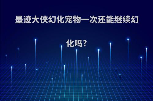 墨迹大侠幻化宠物一次还能继续幻化吗?